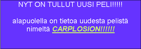 Text Box: NYT ON TULLUT UUSI PELI!!!!!alapuolella on tietoa uudesta pelist� nimelt� CARPLOSION!!!!!!