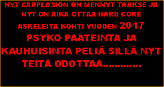 Text Box: NYT CARPLOSION ON MENNYT TAAKSE JA NYT ON AIKA OTTAA HARD CORE ASKELEITA KOHTI VUODEN 2017 PSYKO PAATEINTA JA KAUHUISINTA PELI� SILL� NYT TEIT� ODOTTAA.............